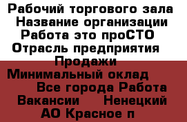 Рабочий торгового зала › Название организации ­ Работа-это проСТО › Отрасль предприятия ­ Продажи › Минимальный оклад ­ 25 000 - Все города Работа » Вакансии   . Ненецкий АО,Красное п.